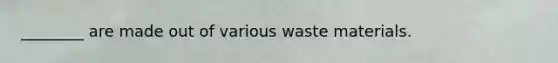 ________ are made out of various waste materials.
