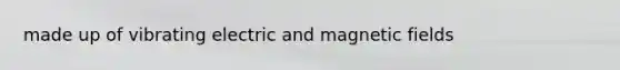made up of vibrating electric and <a href='https://www.questionai.com/knowledge/kqorUT4tK2-magnetic-fields' class='anchor-knowledge'>magnetic fields</a>