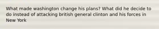 What made washington change his plans? What did he decide to do instead of attacking british general clinton and his forces in New York