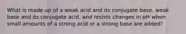 What is made up of a weak acid and its conjugate base, weak base and its conjugate acid, and resists changes in pH when small amounts of a strong acid or a strong base are added?