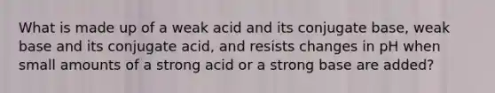 What is made up of a weak acid and its conjugate base, weak base and its conjugate acid, and resists changes in pH when small amounts of a strong acid or a strong base are added?