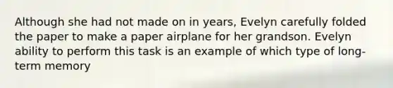 Although she had not made on in years, Evelyn carefully folded the paper to make a paper airplane for her grandson. Evelyn ability to perform this task is an example of which type of long-term memory