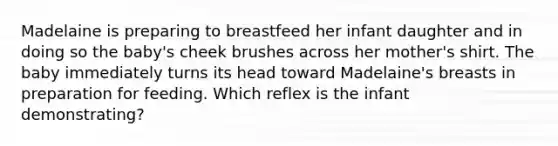 Madelaine is preparing to breastfeed her infant daughter and in doing so the baby's cheek brushes across her mother's shirt. The baby immediately turns its head toward Madelaine's breasts in preparation for feeding. Which reflex is the infant demonstrating?