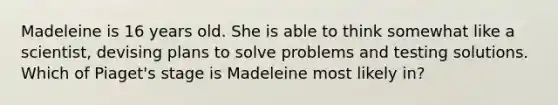 Madeleine is 16 years old. She is able to think somewhat like a scientist, devising plans to solve problems and testing solutions. Which of Piaget's stage is Madeleine most likely in?