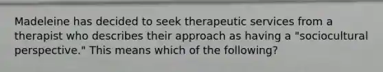 Madeleine has decided to seek therapeutic services from a therapist who describes their approach as having a "sociocultural perspective." This means which of the following?