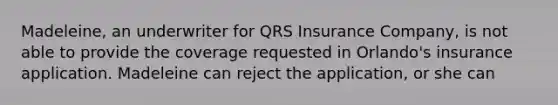 Madeleine, an underwriter for QRS Insurance Company, is not able to provide the coverage requested in Orlando's insurance application. Madeleine can reject the application, or she can