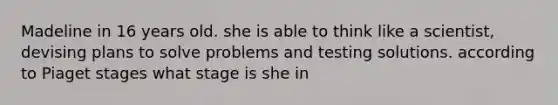 Madeline in 16 years old. she is able to think like a scientist, devising plans to solve problems and testing solutions. according to Piaget stages what stage is she in