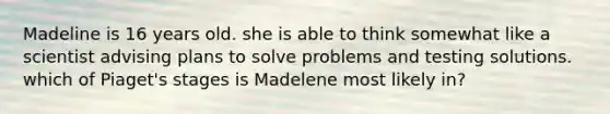 Madeline is 16 years old. she is able to think somewhat like a scientist advising plans to solve problems and testing solutions. which of Piaget's stages is Madelene most likely in?