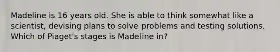 Madeline is 16 years old. She is able to think somewhat like a scientist, devising plans to solve problems and testing solutions. Which of Piaget's stages is Madeline in?