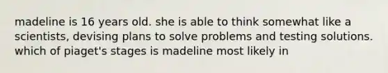 madeline is 16 years old. she is able to think somewhat like a scientists, devising plans to solve problems and testing solutions. which of piaget's stages is madeline most likely in