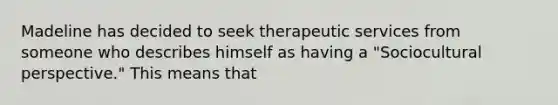 Madeline has decided to seek therapeutic services from someone who describes himself as having a "Sociocultural perspective." This means that