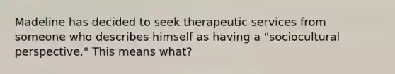 Madeline has decided to seek therapeutic services from someone who describes himself as having a "sociocultural perspective." This means what?