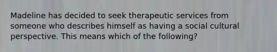 Madeline has decided to seek therapeutic services from someone who describes himself as having a social cultural perspective. This means which of the following?