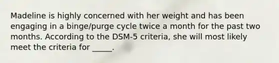 Madeline is highly concerned with her weight and has been engaging in a binge/purge cycle twice a month for the past two months. According to the DSM-5 criteria, she will most likely meet the criteria for _____.