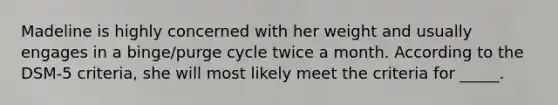 Madeline is highly concerned with her weight and usually engages in a binge/purge cycle twice a month. According to the DSM-5 criteria, she will most likely meet the criteria for _____.