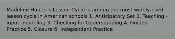 Madeline Hunter's Lesson Cycle is among the most widely-used lesson cycle in American schools 1. Anticipatory Set 2. Teaching -input -modeling 3. Checking for Understanding 4. Guided Practice 5. Closure 6. Independent Practice