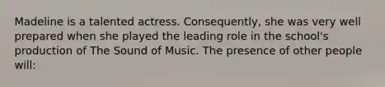 Madeline is a talented actress. Consequently, she was very well prepared when she played the leading role in the school's production of The Sound of Music. The presence of other people will: