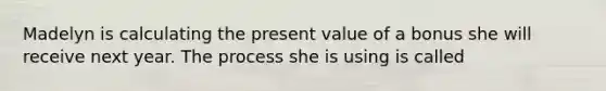 Madelyn is calculating the present value of a bonus she will receive next year. The process she is using is called