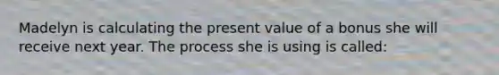 Madelyn is calculating the present value of a bonus she will receive next year. The process she is using is called: