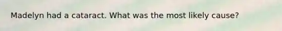 Madelyn had a cataract. What was the most likely cause?