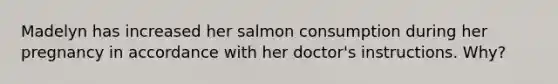 Madelyn has increased her salmon consumption during her pregnancy in accordance with her doctor's instructions. Why?