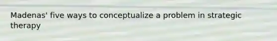 Madenas' five ways to conceptualize a problem in strategic therapy