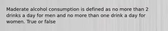 Maderate alcohol consumption is defined as no more than 2 drinks a day for men and no more than one drink a day for women. True or false