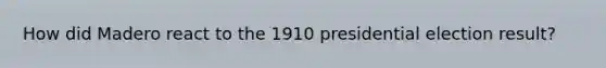How did Madero react to the 1910 presidential election result?