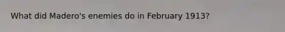 What did Madero's enemies do in February 1913?