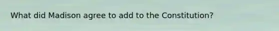 What did Madison agree to add to the Constitution?