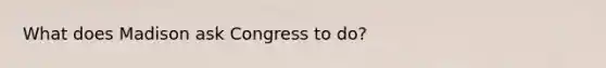 What does Madison ask Congress to do?