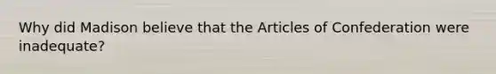 Why did Madison believe that the Articles of Confederation were inadequate?