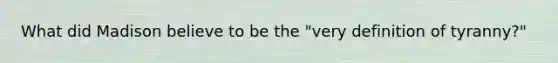 What did Madison believe to be the "very definition of tyranny?"