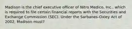 Madison is the chief executive officer of Nitro Medico, Inc., which is required to file certain financial reports with the Securities and Exchange Commission (SEC). Under the Sarbanes-Oxley Act of 2002, Madison must?