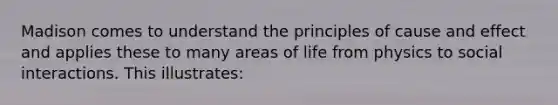 Madison comes to understand the principles of cause and effect and applies these to many areas of life from physics to social interactions. This illustrates: