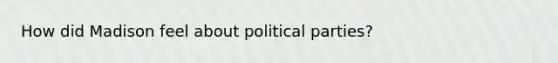 How did Madison feel about political parties?