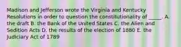 Madison and Jefferson wrote the Virginia and Kentucky Resolutions in order to question the constitutionality of _____. A. the draft B. the Bank of the United States C. the Alien and Sedition Acts D. the results of the election of 1880 E. the Judiciary Act of 1789