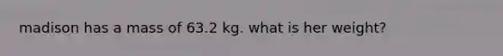 madison has a mass of 63.2 kg. what is her weight?