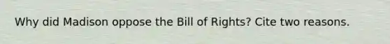 Why did Madison oppose the Bill of Rights? Cite two reasons.