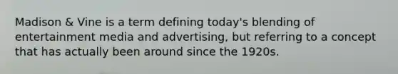 Madison & Vine is a term defining today's blending of entertainment media and advertising, but referring to a concept that has actually been around since the 1920s.