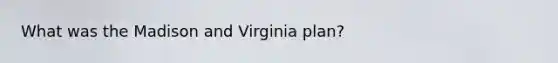 What was the Madison and Virginia plan?