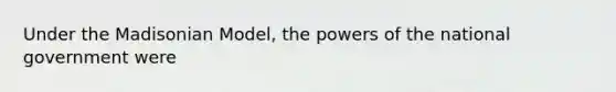 Under the Madisonian Model, the powers of the national government were