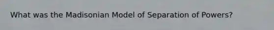 What was the Madisonian Model of Separation of Powers?