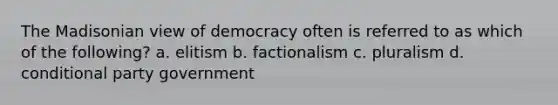 The Madisonian view of democracy often is referred to as which of the following? a. elitism b. factionalism c. pluralism d. conditional party government