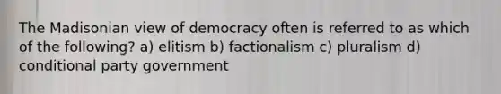 The Madisonian view of democracy often is referred to as which of the following? a) elitism b) factionalism c) pluralism d) conditional party government