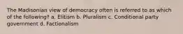 The Madisonian view of democracy often is referred to as which of the following? a. Elitism b. Pluralism c. Conditional party government d. Factionalism