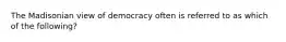 The Madisonian view of democracy often is referred to as which of the following?