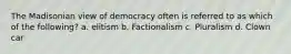 The Madisonian view of democracy often is referred to as which of the following? a. elitism b. Factionalism c. Pluralism d. Clown car