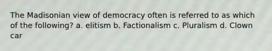 The Madisonian view of democracy often is referred to as which of the following? a. elitism b. Factionalism c. Pluralism d. Clown car