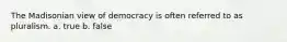 The Madisonian view of democracy is often referred to as pluralism. a. true b. false